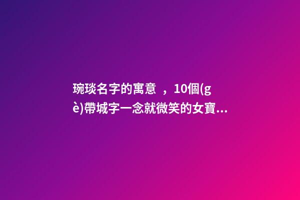 琬琰名字的寓意，10個(gè)帶城字一念就微笑的女寶寶名